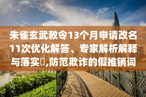 朱雀玄武敕令13個月申請改名11次優(yōu)化解答、專家解析解釋與落實?,防范欺詐的假推銷詞