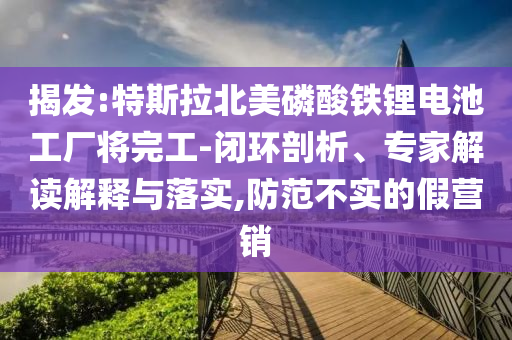 揭發(fā):特斯拉北美磷酸鐵鋰電池工廠將完工-閉環(huán)剖析、專家解讀解釋與落實,防范不實的假營銷