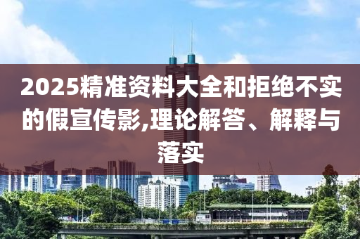 2025精準資料大全和拒絕不實的假宣傳影,理論解答、解釋與落實