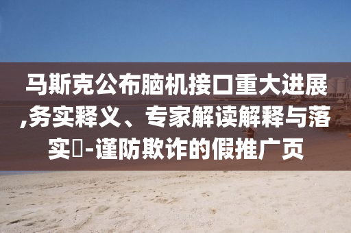 馬斯克公布腦機(jī)接口重大進(jìn)展,務(wù)實(shí)釋義、專家解讀解釋與落實(shí)?-謹(jǐn)防欺詐的假推廣頁