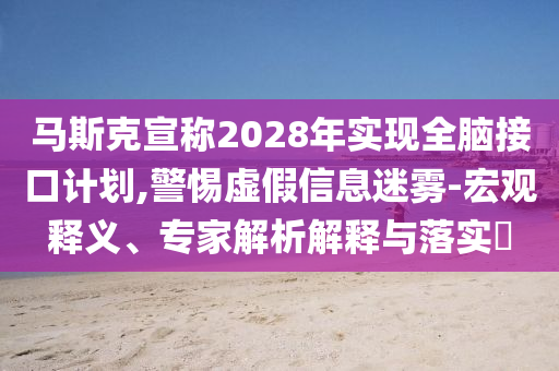 馬斯克宣稱2028年實(shí)現(xiàn)全腦接口計(jì)劃,警惕虛假信息迷霧-宏觀釋義、專家解析解釋與落實(shí)?