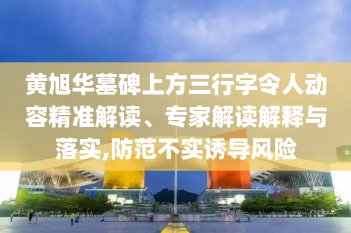 黃旭華墓碑上方三行字令人動(dòng)容精準(zhǔn)解讀、專家解讀解釋與落實(shí),防范不實(shí)誘導(dǎo)風(fēng)險(xiǎn)