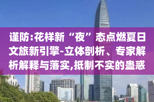 謹(jǐn)防:花樣新“夜”態(tài)點(diǎn)燃夏日文旅新引擎-立體剖析、專家解析解釋與落實(shí),抵制不實(shí)的蠱惑