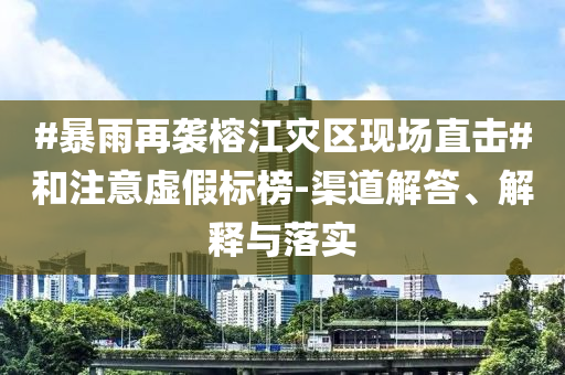 #暴雨再襲榕江災(zāi)區(qū)現(xiàn)場(chǎng)直擊#和注意虛假標(biāo)榜-渠道解答、解釋與落實(shí)