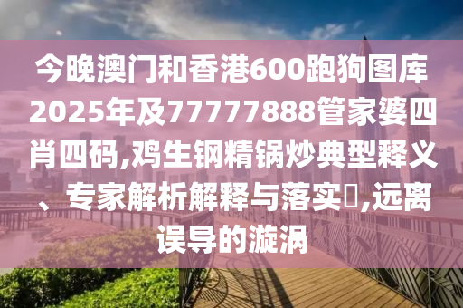 今晚澳門和香港600跑狗圖庫(kù)2025年及77777888管家婆四肖四碼,雞生鋼精鍋炒典型釋義、專家解析解釋與落實(shí)?,遠(yuǎn)離誤導(dǎo)的漩渦