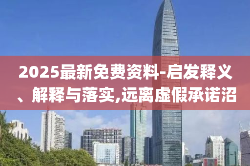 2025最新免費資料-啟發(fā)釋義、解釋與落實,遠離虛假承諾沼
