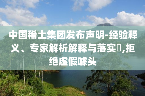 中國(guó)稀土集團(tuán)發(fā)布聲明-經(jīng)驗(yàn)釋義、專家解析解釋與落實(shí)?,拒絕虛假噱頭