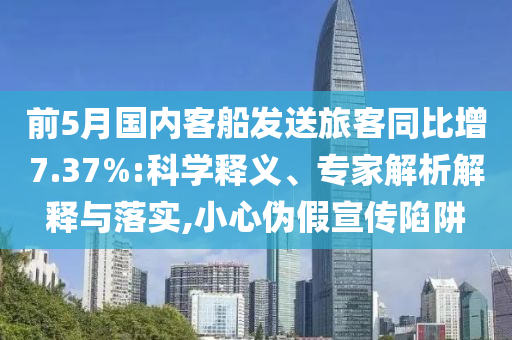 前5月國(guó)內(nèi)客船發(fā)送旅客同比增7.37%:科學(xué)釋義、專家解析解釋與落實(shí),小心偽假宣傳陷阱