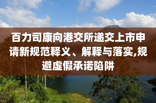 百力司康向港交所遞交上市申請(qǐng)新規(guī)范釋義、解釋與落實(shí),規(guī)避虛假承諾陷阱