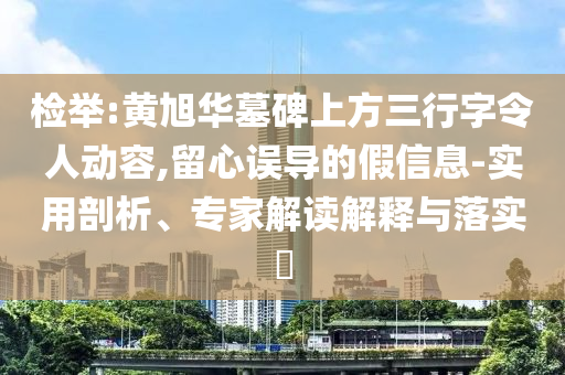 檢舉:黃旭華墓碑上方三行字令人動(dòng)容,留心誤導(dǎo)的假信息-實(shí)用剖析、專家解讀解釋與落實(shí)?