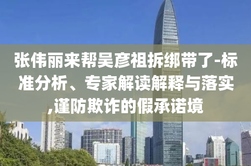 張偉麗來幫吳彥祖拆綁帶了-標(biāo)準(zhǔn)分析、專家解讀解釋與落實(shí),謹(jǐn)防欺詐的假承諾境