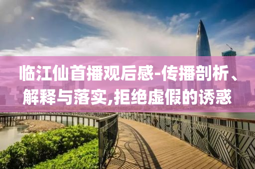 臨江仙首播觀后感-傳播剖析、解釋與落實(shí),拒絕虛假的誘惑