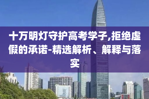 十萬明燈守護高考學子,拒絕虛假的承諾-精選解析、解釋與落實