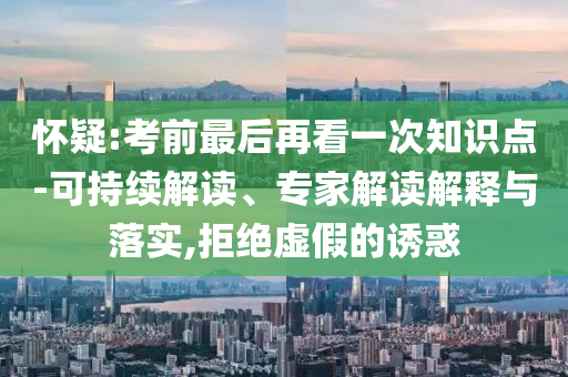 懷疑:考前最后再看一次知識點-可持續(xù)解讀、專家解讀解釋與落實,拒絕虛假的誘惑