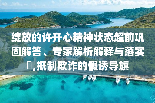 綻放的許開心精神狀態(tài)超前鞏固解答、專家解析解釋與落實?,抵制欺詐的假誘導旗