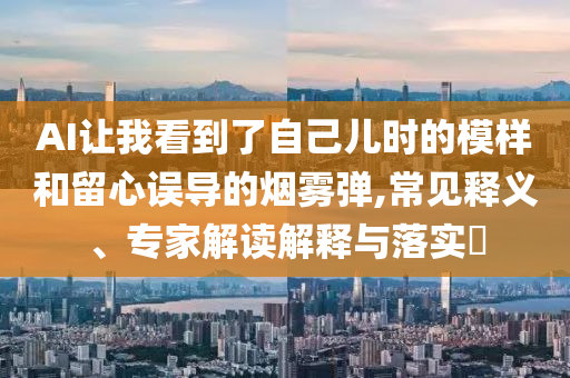 AI讓我看到了自己兒時的模樣和留心誤導的煙霧彈,常見釋義、專家解讀解釋與落實?