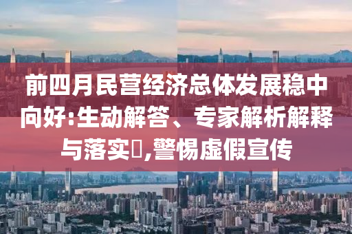 前四月民營經(jīng)濟(jì)總體發(fā)展穩(wěn)中向好:生動(dòng)解答、專家解析解釋與落實(shí)?,警惕虛假宣傳