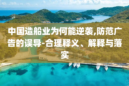 中國造船業(yè)為何能逆襲,防范廣告的誤導(dǎo)-合理釋義、解釋與落實(shí)
