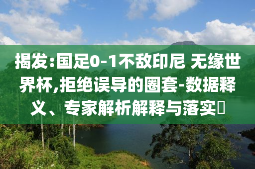 揭發(fā):國(guó)足0-1不敵印尼 無(wú)緣世界杯,拒絕誤導(dǎo)的圈套-數(shù)據(jù)釋義、專家解析解釋與落實(shí)?