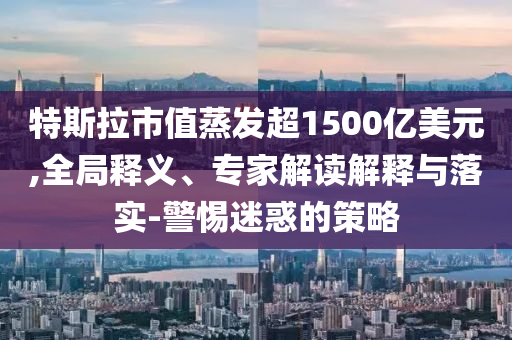 特斯拉市值蒸發(fā)超1500億美元,全局釋義、專家解讀解釋與落實(shí)-警惕迷惑的策略