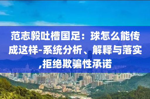 范志毅吐槽國(guó)足：球怎么能傳成這樣-系統(tǒng)分析、解釋與落實(shí),拒絕欺騙性承諾
