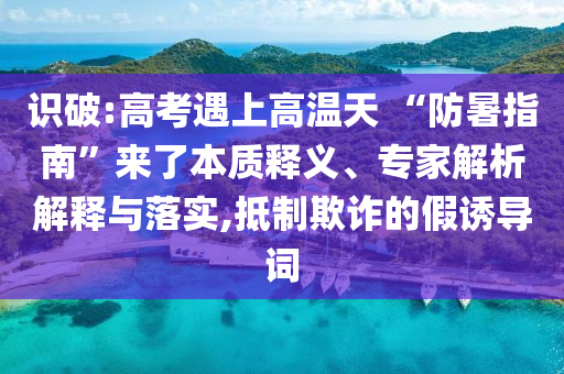 識(shí)破:高考遇上高溫天 “防暑指南”來(lái)了本質(zhì)釋義、專家解析解釋與落實(shí),抵制欺詐的假誘導(dǎo)詞