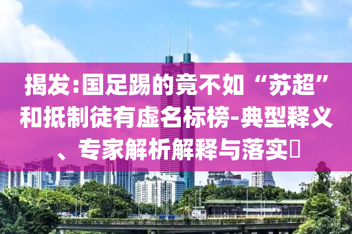 揭發(fā):國(guó)足踢的竟不如“蘇超”和抵制徒有虛名標(biāo)榜-典型釋義、專(zhuān)家解析解釋與落實(shí)?