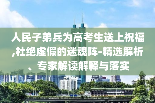 人民子弟兵為高考生送上祝福,杜絕虛假的迷魂陣-精選解析、專家解讀解釋與落實