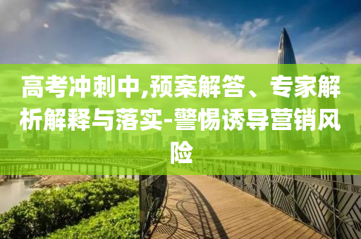 高考沖刺中,預(yù)案解答、專家解析解釋與落實-警惕誘導(dǎo)營銷風(fēng)險