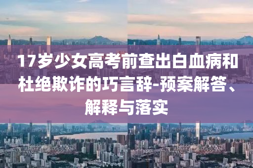 17歲少女高考前查出白血病和杜絕欺詐的巧言辭-預(yù)案解答、解釋與落實
