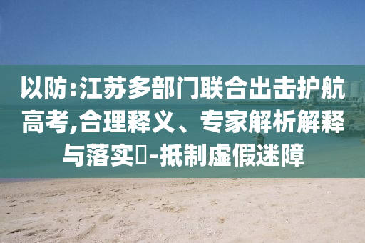 以防:江蘇多部門聯(lián)合出擊護航高考,合理釋義、專家解析解釋與落實?-抵制虛假迷障