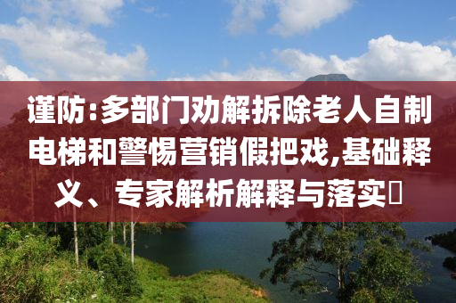 謹(jǐn)防:多部門勸解拆除老人自制電梯和警惕營銷假把戲,基礎(chǔ)釋義、專家解析解釋與落實?