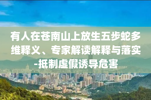 有人在蒼南山上放生五步蛇多維釋義、專家解讀解釋與落實-抵制虛假誘導(dǎo)危害