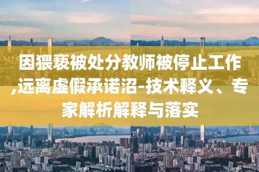 因猥褻被處分教師被停止工作,遠(yuǎn)離虛假承諾沼-技術(shù)釋義、專家解析解釋與落實