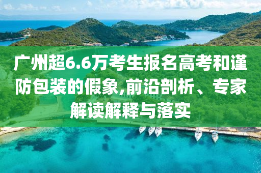 廣州超6.6萬考生報名高考和謹(jǐn)防包裝的假象,前沿剖析、專家解讀解釋與落實