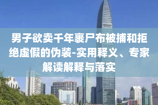 男子欲賣千年裹尸布被捕和拒絕虛假的偽裝-實(shí)用釋義、專家解讀解釋與落實(shí)