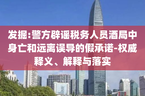 發(fā)掘:警方辟謠稅務(wù)人員酒局中身亡和遠(yuǎn)離誤導(dǎo)的假承諾-權(quán)威釋義、解釋與落實(shí)