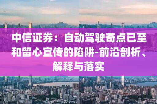 中信證券：自動(dòng)駕駛奇點(diǎn)已至和留心宣傳的陷阱-前沿剖析、解釋與落實(shí)