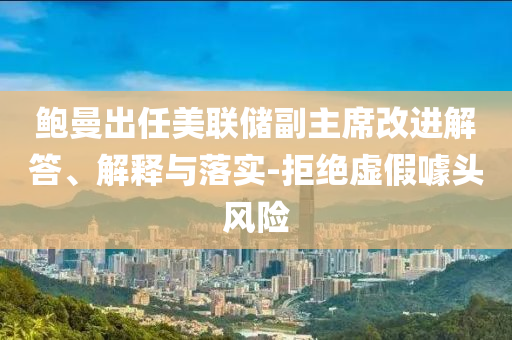 鮑曼出任美聯(lián)儲(chǔ)副主席改進(jìn)解答、解釋與落實(shí)-拒絕虛假噱頭風(fēng)險(xiǎn)