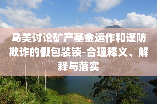 烏美討論礦產(chǎn)基金運(yùn)作和謹(jǐn)防欺詐的假包裝鎖-合理釋義、解釋與落實(shí)
