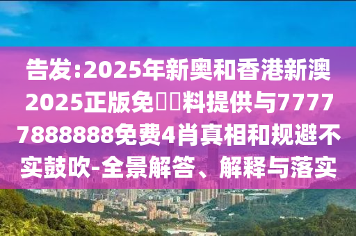 告發(fā):2025年新奧和香港新澳2025正版免費(fèi)資料提供與77777888888免費(fèi)4肖真相和規(guī)避不實(shí)鼓吹-全景解答、解釋與落實(shí)