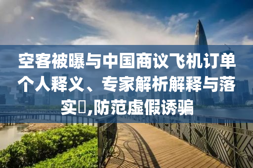 空客被曝與中國(guó)商議飛機(jī)訂單個(gè)人釋義、專(zhuān)家解析解釋與落實(shí)?,防范虛假誘騙