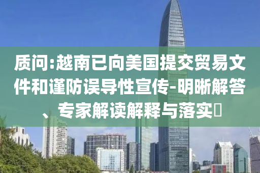 質(zhì)問(wèn):越南已向美國(guó)提交貿(mào)易文件和謹(jǐn)防誤導(dǎo)性宣傳-明晰解答、專(zhuān)家解讀解釋與落實(shí)?
