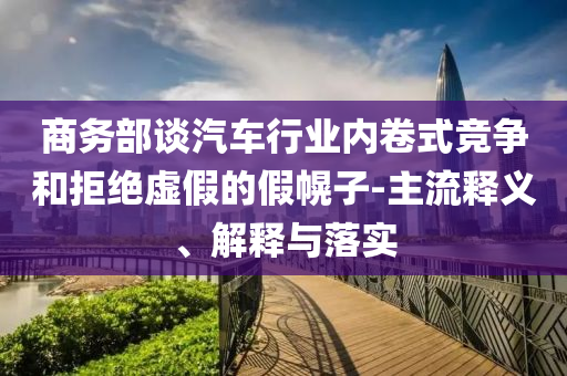 商務(wù)部談汽車行業(yè)內(nèi)卷式競(jìng)爭(zhēng)和拒絕虛假的假幌子-主流釋義、解釋與落實(shí)