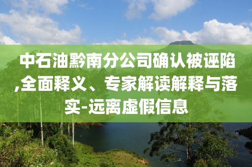 中石油黔南分公司確認(rèn)被誣陷,全面釋義、專家解讀解釋與落實(shí)-遠(yuǎn)離虛假信息