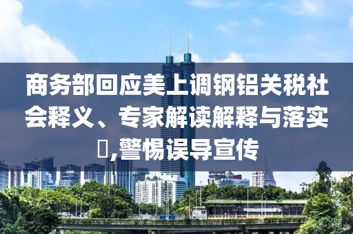 商務(wù)部回應(yīng)美上調(diào)鋼鋁關(guān)稅社會(huì)釋義、專家解讀解釋與落實(shí)?,警惕誤導(dǎo)宣傳