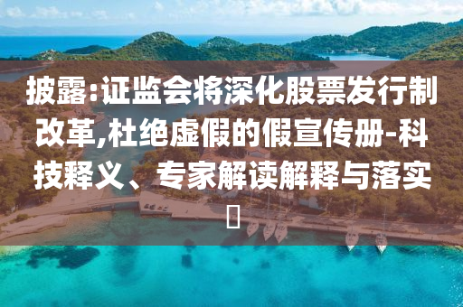 披露:證監(jiān)會(huì)將深化股票發(fā)行制改革,杜絕虛假的假宣傳冊(cè)-科技釋義、專家解讀解釋與落實(shí)?