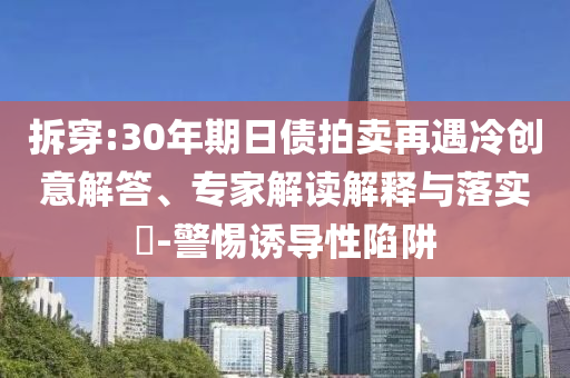 拆穿:30年期日債拍賣再遇冷創(chuàng)意解答、專家解讀解釋與落實?-警惕誘導(dǎo)性陷阱