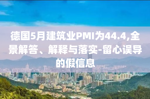 德國5月建筑業(yè)PMI為44.4,全景解答、解釋與落實(shí)-留心誤導(dǎo)的假信息