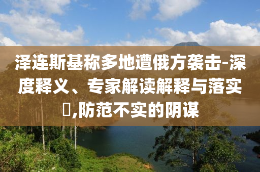 澤連斯基稱多地遭俄方襲擊-深度釋義、專家解讀解釋與落實(shí)?,防范不實(shí)的陰謀